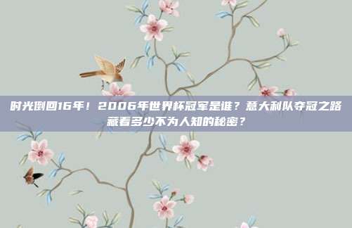 时光倒回16年！2006年世界杯冠军是谁？意大利队夺冠之路藏着多少不为人知的秘密？