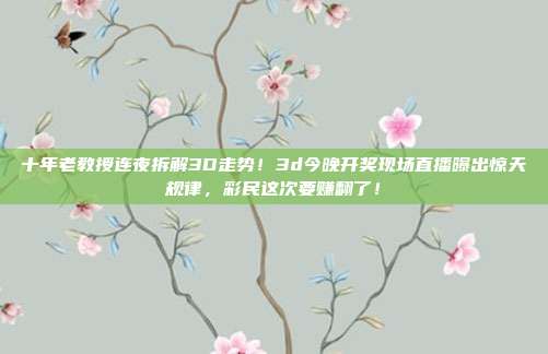 十年老教授连夜拆解3D走势！3d今晚开奖现场直播曝出惊天规律，彩民这次要赚翻了！