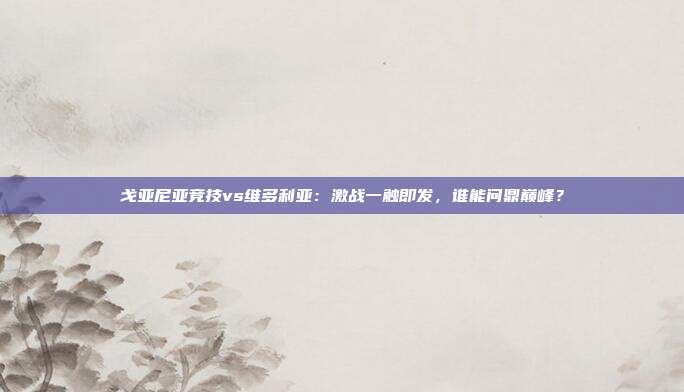 戈亚尼亚竞技vs维多利亚：激战一触即发，谁能问鼎巅峰？