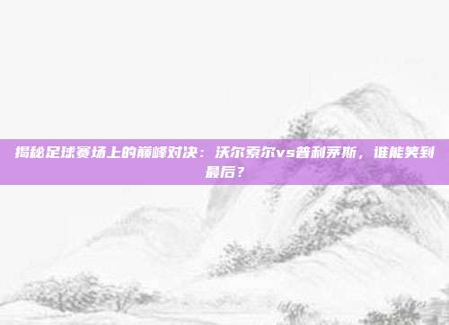 揭秘足球赛场上的巅峰对决：沃尔索尔vs普利茅斯，谁能笑到最后？