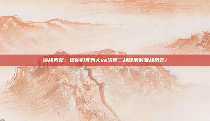 决战再起：揭秘科瓦列夫vs沃德二战背后的激战风云！