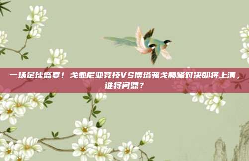 一场足球盛宴！戈亚尼亚竞技VS博塔弗戈巅峰对决即将上演，谁将问鼎？