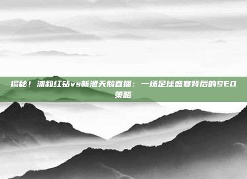 揭秘!浦和红钻vs新泄天鹅直播:一场足球盛宴背后的SEO策略