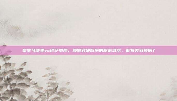 皇家马德里vs巴萨罗那：巅峰对决背后的秘密武器，谁将笑到最后？