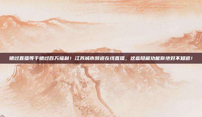 错过直播等于错过百万福利！江苏城市频道在线直播，这些隐藏功能你绝对不知道！