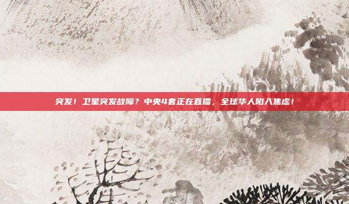 突发！卫星突发故障？中央4套正在直播，全球华人陷入焦虑！