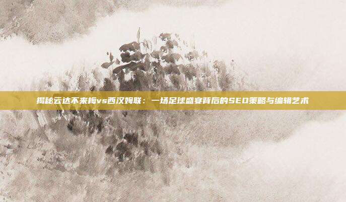 揭秘云达不来梅vs西汉姆联：一场足球盛宴背后的SEO策略与编辑艺术