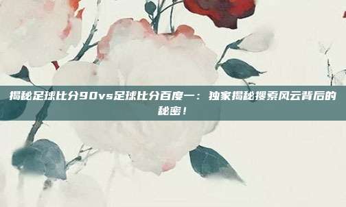揭秘足球比分90vs足球比分百度一:独家揭秘搜索风云背后的秘密!