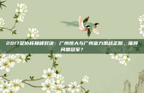 2017足协杯巅峰对决：广州恒大与广州富力激战正酣，谁将问鼎冠军？