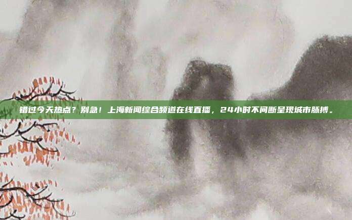 错过今天热点？别急！上海新闻综合频道在线直播，24小时不间断呈现城市脉搏。