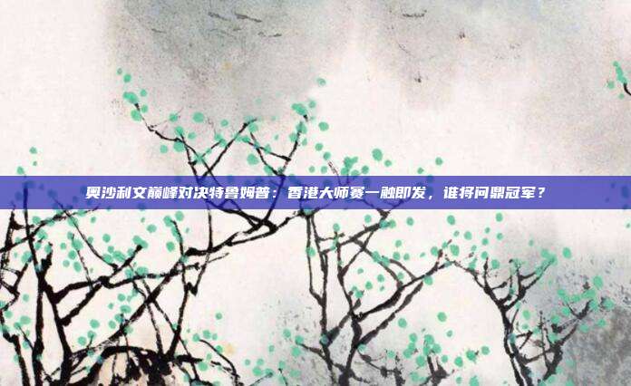 奥沙利文巅峰对决特鲁姆普：香港大师赛一触即发，谁将问鼎冠军？