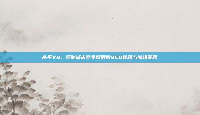 高平VS：揭秘城市竞争背后的SEO秘籍与编辑策略