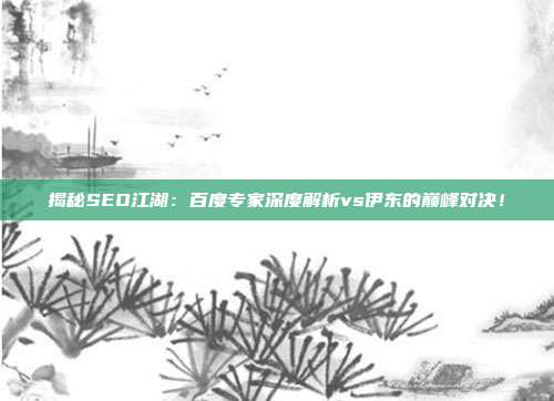 揭秘SEO江湖:百度专家深度解析vs伊东的巅峰对决!