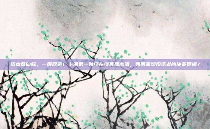资本风向标，一屏尽览！上海第一财经在线直播高清，如何重塑投资者的决策逻辑？
