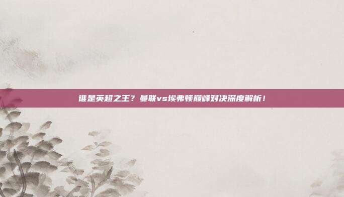 谁是英超之王？曼联vs埃弗顿巅峰对决深度解析！