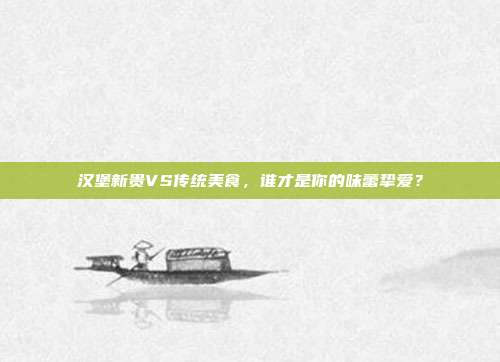 汉堡新贵VS传统美食，谁才是你的味蕾挚爱？