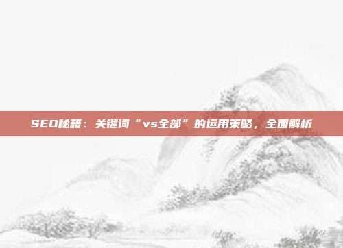 SEO秘籍:关键词“vs全部”的运用策略,全面解析