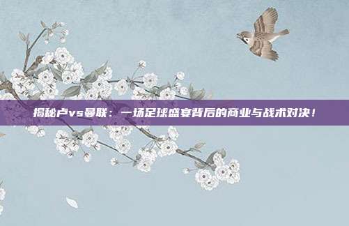 揭秘卢vs曼联：一场足球盛宴背后的商业与战术对决！