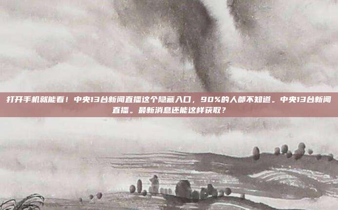 打开手机就能看！中央13台新闻直播这个隐藏入口，90%的人都不知道。中央13台新闻直播。最新消息还能这样获取？