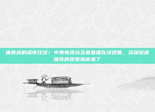 体育迷的深夜狂欢！中央电视台五套直播在线观看，资深球迷推荐的观赛指南来了