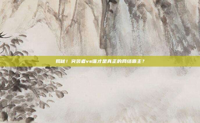 揭秘!突袭者vs谁才是真正的网络霸主?
