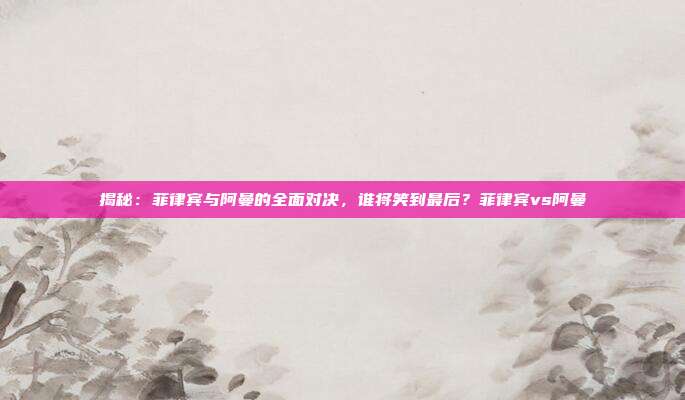 揭秘:菲律宾与阿曼的全面对决,谁将笑到最后?菲律宾vs阿曼