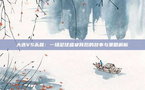 大连VS永昌：一场足球盛宴背后的故事与策略解析