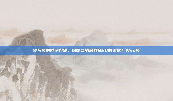 火与风的世纪对决：揭秘网络时代SEO的奥秘！火vs风