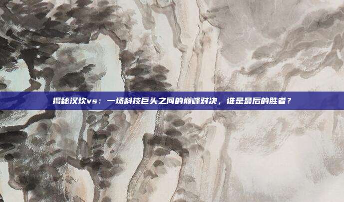 揭秘汉坎vs：一场科技巨头之间的巅峰对决，谁是最后的胜者？