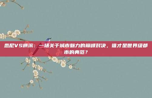 悉尼VS横滨：一场关于城市魅力的巅峰对决，谁才是世界级都市的典范？