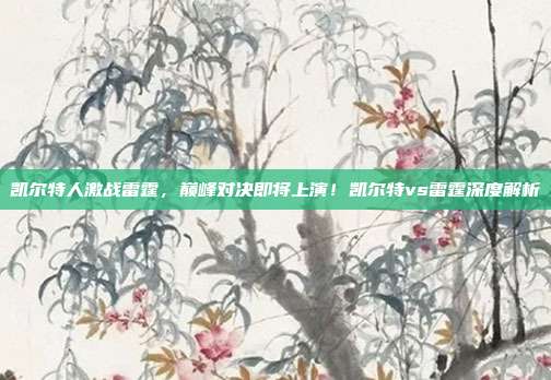 凯尔特人激战雷霆，巅峰对决即将上演！凯尔特vs雷霆深度解析