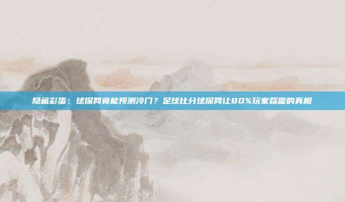 隐藏彩蛋：球探网竟能预测冷门？足球比分球探网让80%玩家踩雷的真相