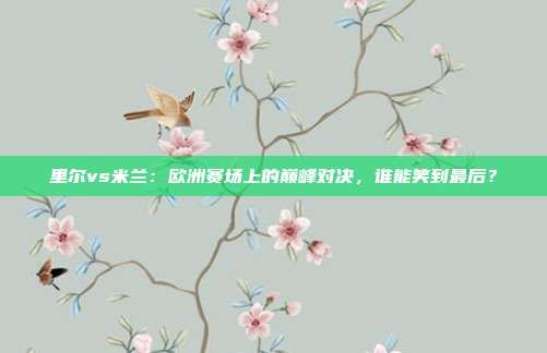 里尔vs米兰：欧洲赛场上的巅峰对决，谁能笑到最后？