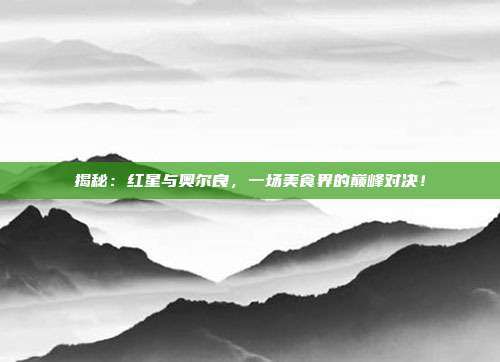揭秘:红星与奥尔良,一场美食界的巅峰对决!