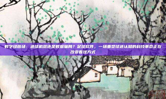 数字绿茵场：进球机器还是数据骗局？足球软件，一场重塑球迷认知的科技革命正在改变看球方式