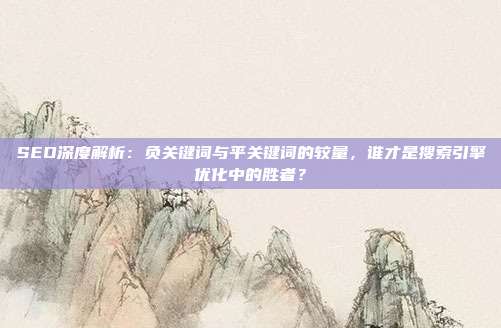 SEO深度解析:负关键词与平关键词的较量,谁才是搜索引擎优化中的胜者?