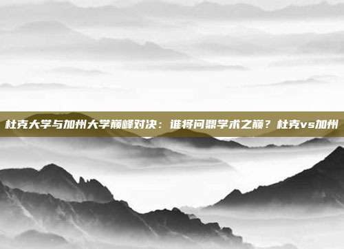 杜克大学与加州大学巅峰对决：谁将问鼎学术之巅？杜克vs加州