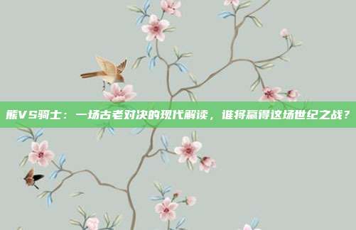熊VS骑士：一场古老对决的现代解读，谁将赢得这场世纪之战？