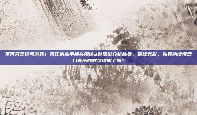 不再只是运气游戏！真正的高手都在用这3种思维分析胜负。足球竞彩，你真的读懂盘口背后的数学逻辑了吗？