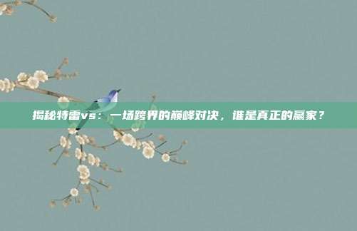 揭秘特雷vs：一场跨界的巅峰对决，谁是真正的赢家？