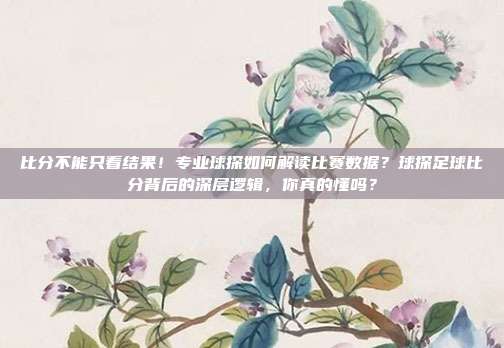 比分不能只看结果！专业球探如何解读比赛数据？球探足球比分背后的深层逻辑，你真的懂吗？