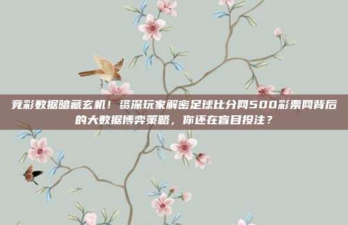 竞彩数据暗藏玄机！资深玩家解密足球比分网500彩票网背后的大数据博弈策略，你还在盲目投注？