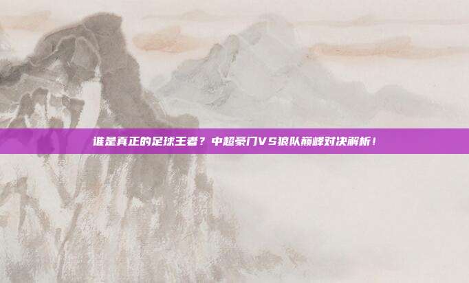 谁是真正的足球王者?中超豪门VS狼队巅峰对决解析!