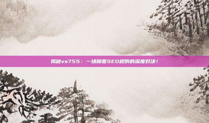 揭秘vs755：一场颠覆SEO规则的深度对决！