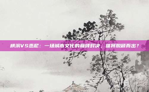 横滨VS悉尼：一场城市文化的巅峰对决，谁将脱颖而出？