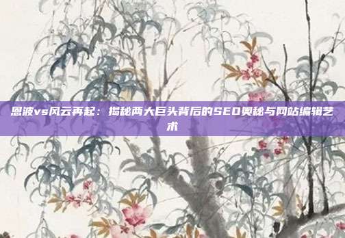 恩波vs风云再起：揭秘两大巨头背后的SEO奥秘与网站编辑艺术