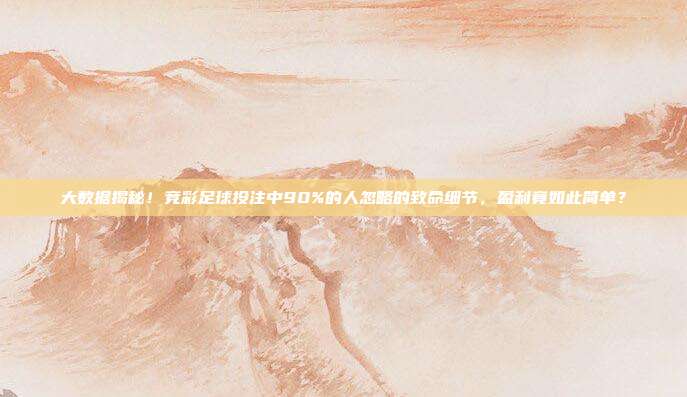 大数据揭秘！竞彩足球投注中90%的人忽略的致命细节，盈利竟如此简单？