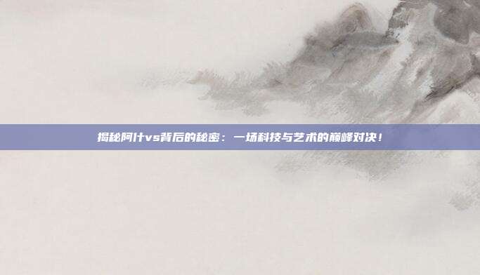 揭秘阿什vs背后的秘密:一场科技与艺术的巅峰对决!