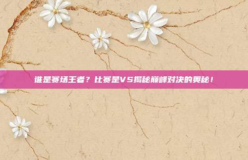 谁是赛场王者？比赛是VS揭秘巅峰对决的奥秘！