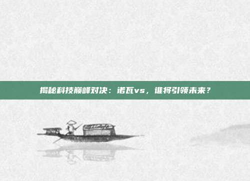 揭秘科技巅峰对决：诺瓦vs，谁将引领未来？